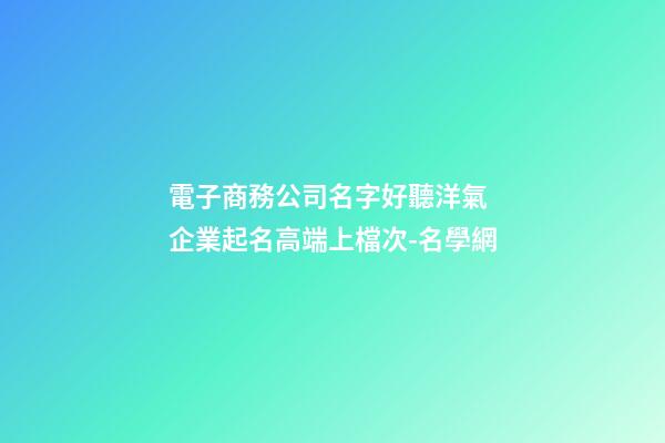 電子商務公司名字好聽洋氣 企業起名高端上檔次-名學網-第1張-公司起名-玄機派